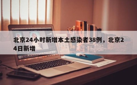 北京24小时新增本土感染者38例，北京24日新增